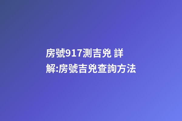 房號917測吉兇 詳解:房號吉兇查詢方法-第1張-觀點-玄機派